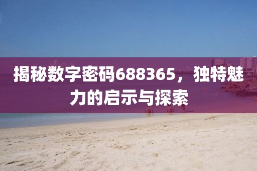 揭秘數字密碼688365，獨特魅力的啟示與探索