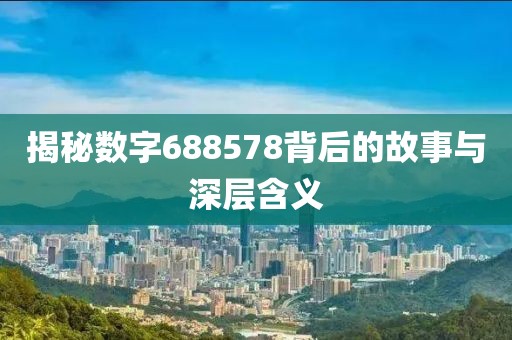 揭秘數字688578背后的故事與深層含義