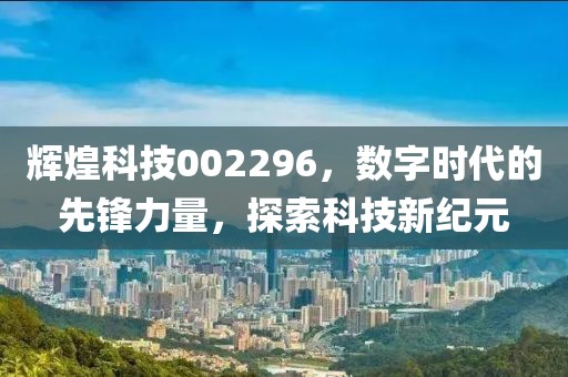 輝煌科技002296，數字時代的先鋒力量，探索科技新紀元