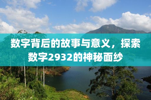 數字背后的故事與意義，探索數字2932的神秘面紗