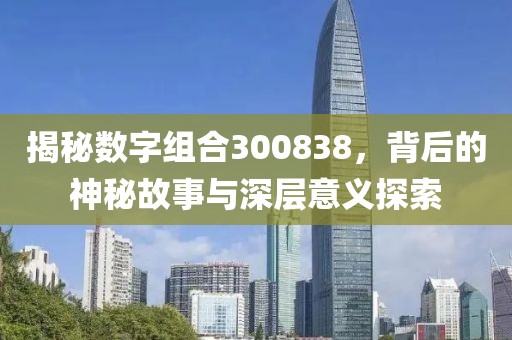 揭秘數字組合300838，背后的神秘故事與深層意義探索