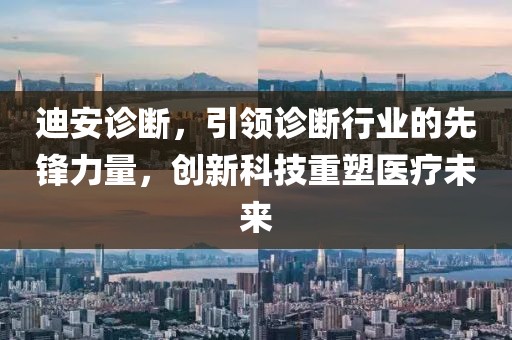 迪安診斷，引領診斷行業的先鋒力量，創新科技重塑醫療未來