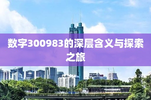 數(shù)字300983的深層含義與探索之旅