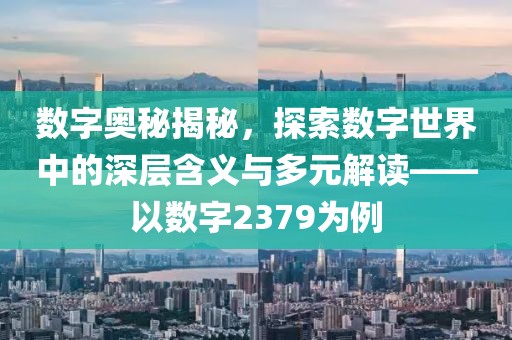 數字奧秘揭秘，探索數字世界中的深層含義與多元解讀——以數字2379為例