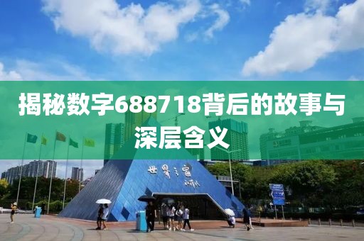 揭秘數字688718背后的故事與深層含義