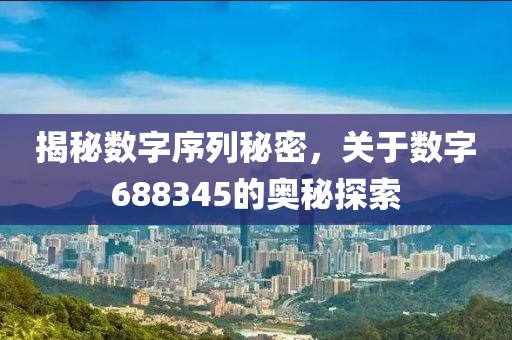 揭秘數字序列秘密，關于數字688345的奧秘探索