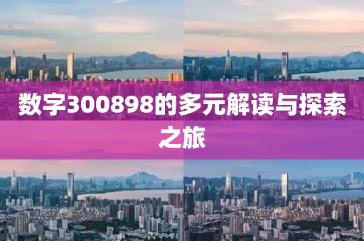 數(shù)字300898的多元解讀與探索之旅