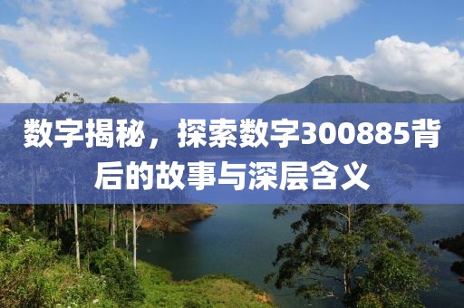 數字揭秘，探索數字300885背后的故事與深層含義