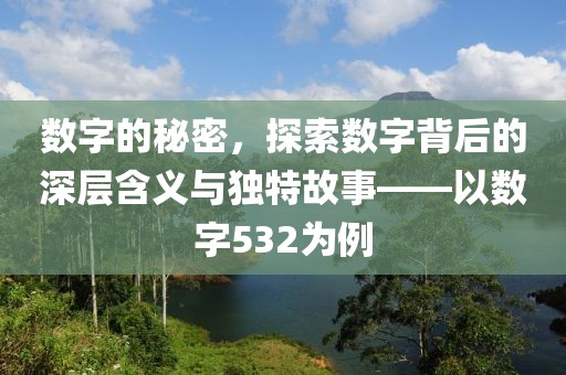 數字的秘密，探索數字背后的深層含義與獨特故事——以數字532為例