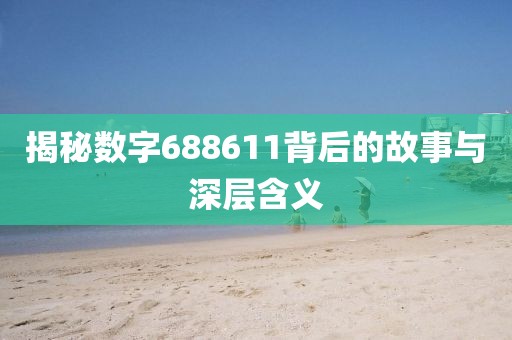 揭秘數(shù)字688611背后的故事與深層含義