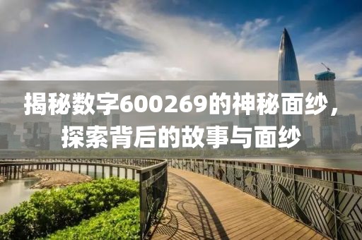 揭秘數字600269的神秘面紗，探索背后的故事與面紗