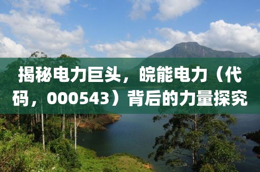 揭秘電力巨頭，皖能電力（代碼，000543）背后的力量探究