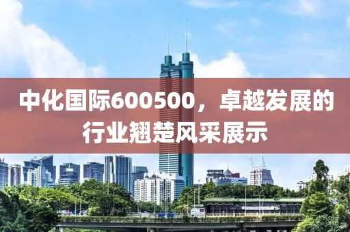 中化國際600500，卓越發展的行業翹楚風采展示