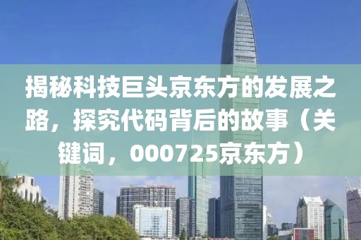 揭秘科技巨頭京東方的發展之路，探究代碼背后的故事（關鍵詞，000725京東方）