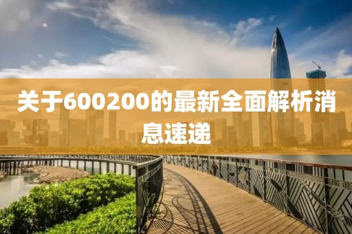 关于600200的最新全面解析消息速递