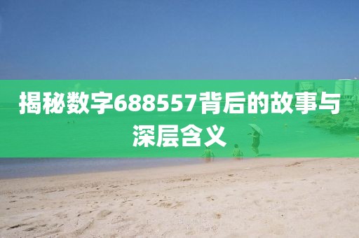 揭秘数字688557背后的故事与深层含义