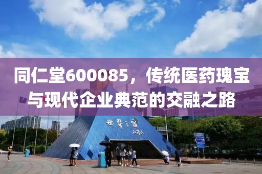 同仁堂600085，傳統(tǒng)醫(yī)藥瑰寶與現(xiàn)代企業(yè)典范的交融之路