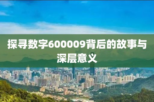 探尋數字600009背后的故事與深層意義