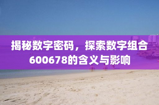 揭秘數字密碼，探索數字組合600678的含義與影響