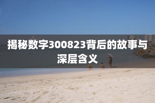 揭秘數字300823背后的故事與深層含義