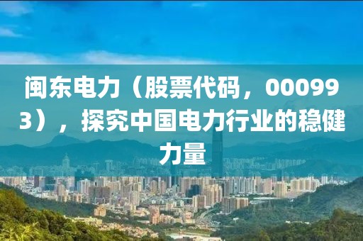 閩東電力（股票代碼，000993），探究中國(guó)電力行業(yè)的穩(wěn)健力量