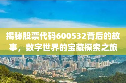 揭秘股票代碼600532背后的故事，數(shù)字世界的寶藏探索之旅