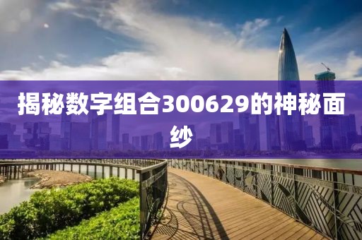 揭秘數(shù)字組合300629的神秘面紗