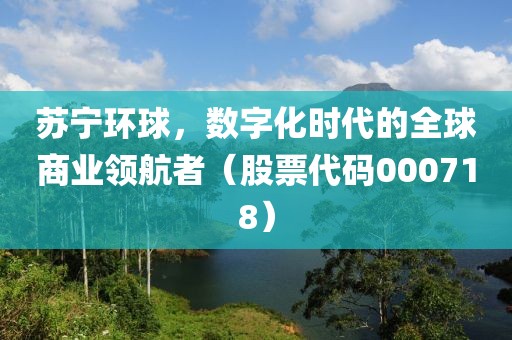 苏宁环球，数字化时代的全球商业领航者（股票代码000718）