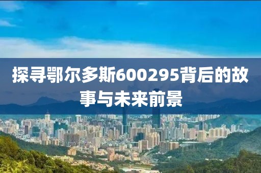 探寻鄂尔多斯600295背后的故事与未来前景