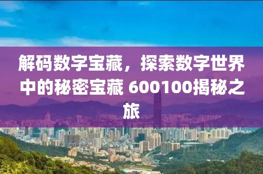 解碼數字寶藏，探索數字世界中的秘密寶藏 600100揭秘之旅