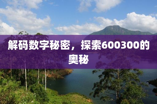 解碼數(shù)字秘密，探索600300的奧秘