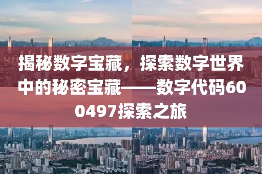 揭秘數字寶藏，探索數字世界中的秘密寶藏——數字代碼600497探索之旅