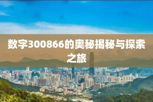 數(shù)字300866的奧秘揭秘與探索之旅