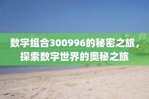 数字组合300996的秘密之旅，探索数字世界的奥秘之旅