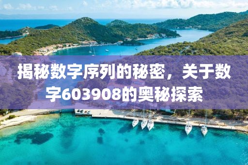 揭秘数字序列的秘密，关于数字603908的奥秘探索