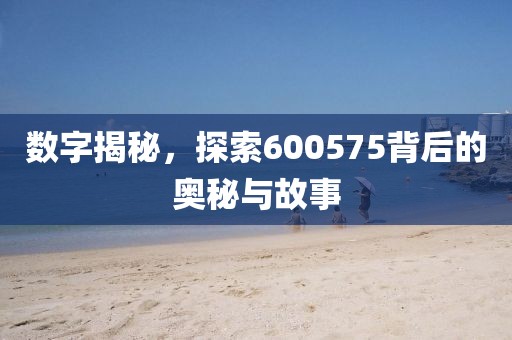 数字揭秘，探索600575背后的奥秘与故事