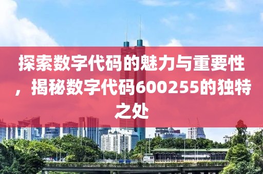 探索數(shù)字代碼的魅力與重要性，揭秘?cái)?shù)字代碼600255的獨(dú)特之處