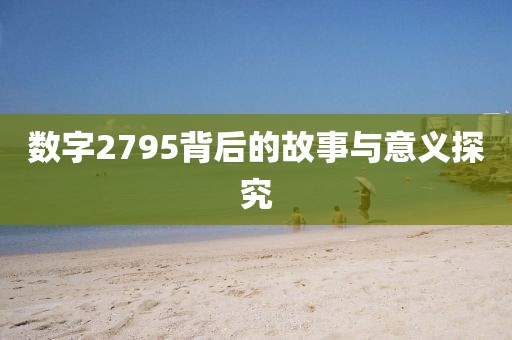 數(shù)字2795背后的故事與意義探究