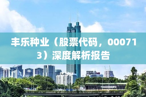 豐樂種業(yè)（股票代碼，000713）深度解析報(bào)告