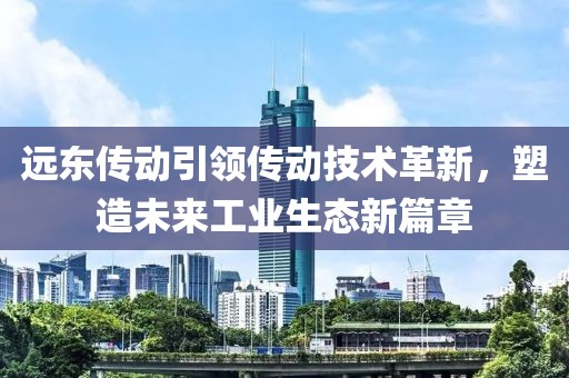 遠東傳動引領傳動技術革新，塑造未來工業生態新篇章