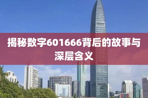 揭秘數字601666背后的故事與深層含義