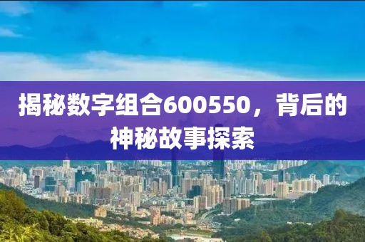 揭秘數字組合600550，背后的神秘故事探索