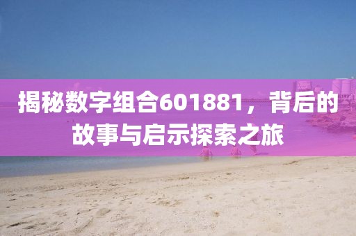 揭秘?cái)?shù)字組合601881，背后的故事與啟示探索之旅