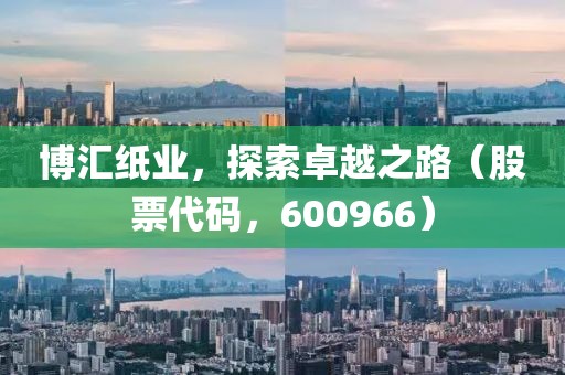 博匯紙業，探索卓越之路（股票代碼，600966）