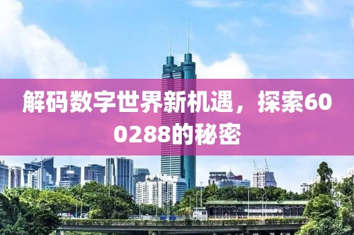 解碼數(shù)字世界新機遇，探索600288的秘密