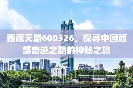 西藏天路600326，探尋中國西部奇跡之路的神秘之旅