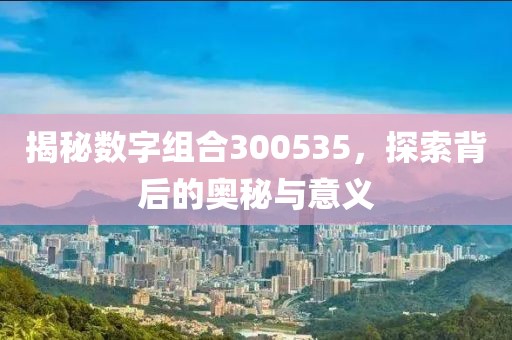 揭秘數字組合300535，探索背后的奧秘與意義