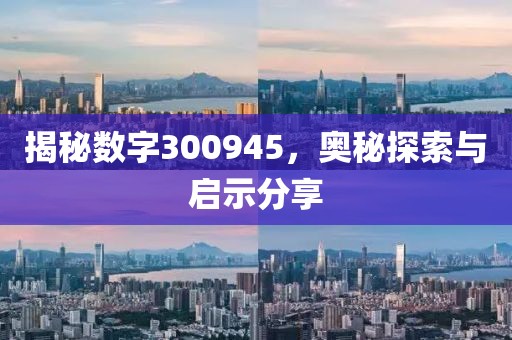 揭秘數(shù)字300945，奧秘探索與啟示分享