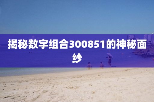 揭秘數字組合300851的神秘面紗