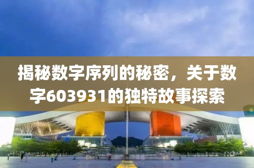 揭秘數字序列的秘密，關于數字603931的獨特故事探索